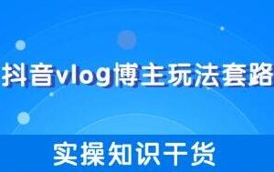 抖音vlog博主玩法套路详解，实操干货教程视频