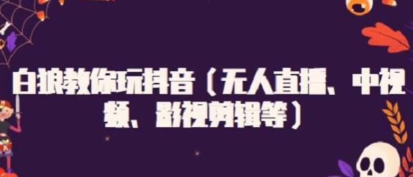 白狼教你玩抖音（无人直播、中视频、影视剪辑等）