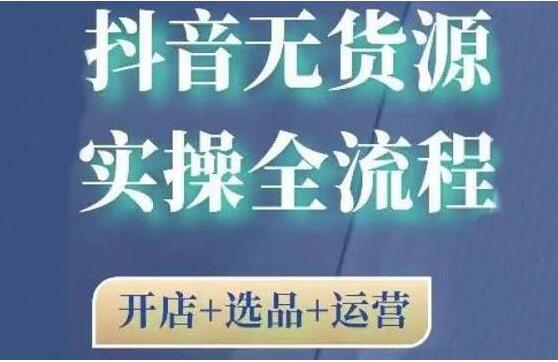 《抖音无货源开店实操全流程》开店+选品+运营