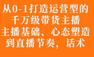 《从0-1打造运营型的带货主播》主播基础,心态,能力培养到直播节奏,话术