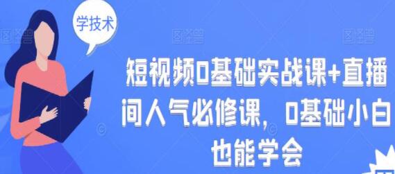 《短视频0基础实战课+直播间人气必修课》0基础小白也能学会