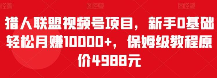 猎人联盟《视频号项目》新手0基础轻松月赚10000+，保姆级教程