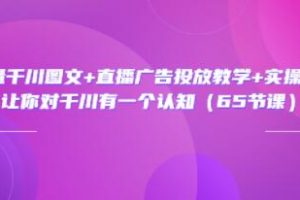 《巨量千川图文+直播广告投放教学》实操经验，让你对千川有一个认知