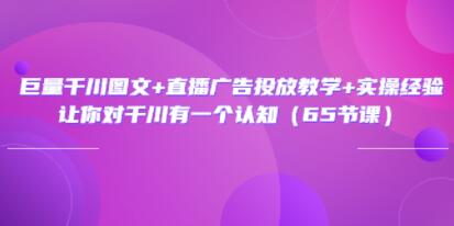 《巨量千川图文+直播广告投放教学》实操经验，让你对千川有一个认知