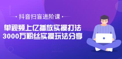 抖音扫盲进阶课《单视频上亿播放实操打法》3000万粉丝实操玩法分享