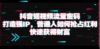 《抖音短视频流量密码》打造强IP，普通人如何抢占红利，快速获得财富 