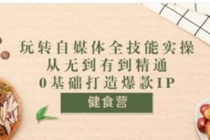 健食营《玩转自媒体全技能实操》从无到有到精通到年入百万，0基础打造爆款IP