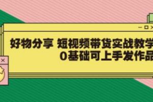 好物分享《短视频带货实战教学》0基础可上手发作品