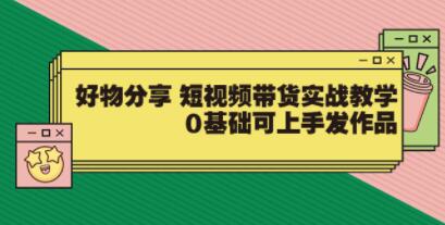 好物分享《短视频带货实战教学》0基础可上手发作品