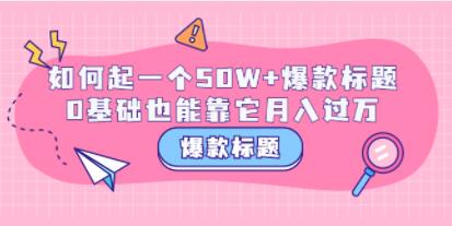 《爆款标题训练营》如何起一个50W+爆款标题，0基础也能靠它月入过万