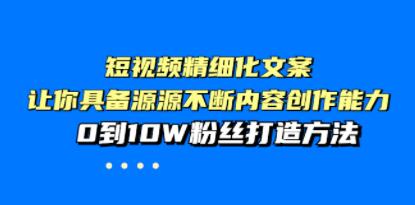 《短视频精细化文案》让你具备源源不断内容创作能力，0到10W粉丝打造方法