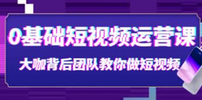 《0基础短视频运营课》大咖背后团队教你做短视频