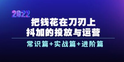 《抖加的投放与运营》常识篇+实战篇+进阶篇，教你把钱花在刀刃上