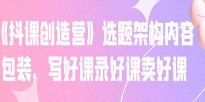 《抖课创造营》选题架构内容包装，写好课录好课卖好课