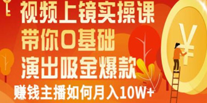 《视频上镜实操课》带你0基础演出吸金爆款，赚钱主播如何月入10W+