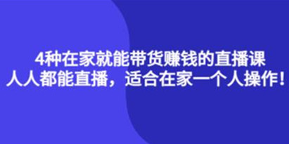 《4种在家就能带货赚钱的直播课》人人都能直播，适合在家一个人操作！