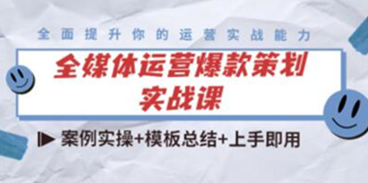 《全媒体运营爆款策划实战课》案例实操+模板总结+上手即用