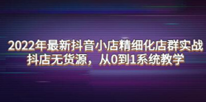 《抖音小店精细化店群实战》抖店无货源，从0到1系统教学