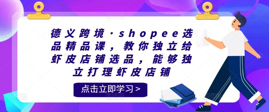 德义跨境·shopee选品精品课，教你独立给虾皮店铺选品，能够独立打理虾皮店铺