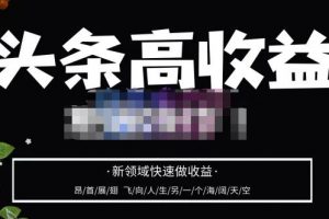 头条自媒体高收益批量操作，2023新领域快速做收益，头条号零基础轻松上手