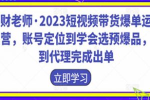 财老师·2023短视频带货爆单运营，账号定位到学会选预爆品，到代理完成出单