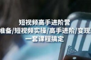 《短视频高手进阶营》基础准备/短视频实操/高手进阶/变现落地，一套搞定