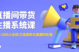 《直播间带货主播系统课》从0-100-1000人在线，打造高转化直播间实操