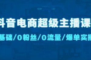 抖音电商超级主播课：0基础、0粉丝、0流量、爆单实操教程！