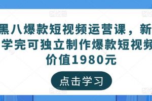 价值1980元的黑八爆款短视频运营课，新手学完可独立制作爆款短视频