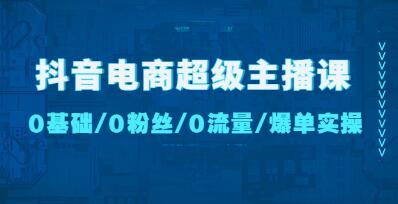 《抖音电商超级主播课》0基础、0粉丝、0流量、爆单实操！