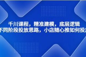 《千川视频课程》底层逻辑，不同阶段投放思路，精准建模，小店随心推如何投放