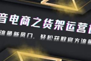 《抖音电商之货架运营课》抓住流量新风口，轻松获取官方流量扶持
