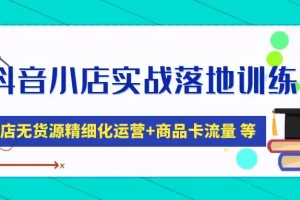 《抖音小店实操落地特训营教程》小店无货源精细化运营商品卡流量