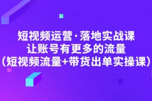 《张越短视频运营落地实操课》让账号有更多的流量，带货出单实操课