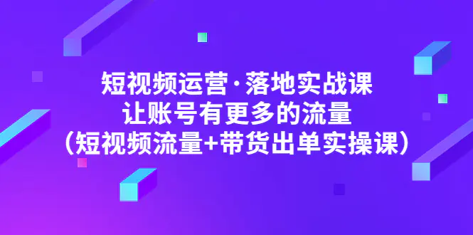 《张越短视频运营落地实操课》让账号有更多的流量，带货出单实操课插图