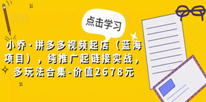 价值2678元小乔·拼多多视频推广实战起店（蓝海项目）