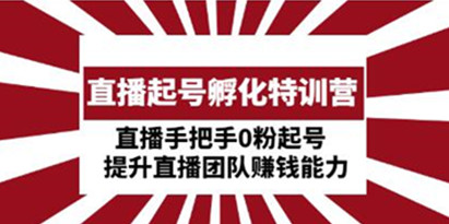 直播起号孵化特训营,直播手把手0粉起号,提升直播团队赚钱能力