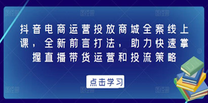 《抖音电商运营投放商城全案线上课》全新前言打法，助力快速掌握直播带货运营和投流策略