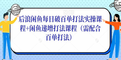 后浪闲鱼每日破百单打法实操课程+闲鱼递增打法课程（需配合百单打法）