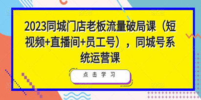 《2023同城门店老板流量破局教程》短视频+直播间+员工号，同城号系统运营课