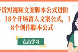 带货短视频文案脚本公式进阶班，18个开场留人文案公式，18个创作脚本公式