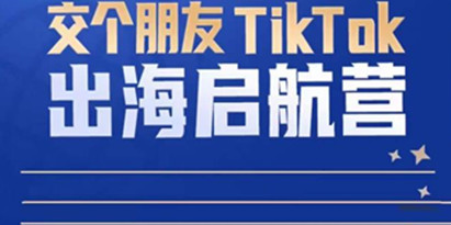 TikTok商家出海启航营：教你TikTok跨境电商的底层逻辑，即使是零基础的你也可以快速上