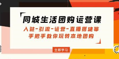 《同城生活团购运营课》入驻-引流-运营-直播搭建等玩转本地团购