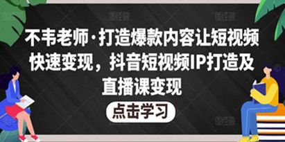 不韦老师·打造爆款内容让短视频快速变现，抖音短视频IP打造及直播课变现