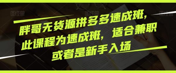 胖哥《无货源拼多多速成班》此课程为速成班，适合兼职或者是新手入场