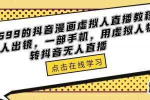 价值699的《抖音漫画虚拟人直播教程》一部手机不用真人出镜，用虚拟人物玩转抖音无人直播