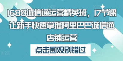 1688诚信通运营精英班，17节课让新手快速掌握阿里巴巴诚信通店铺运营