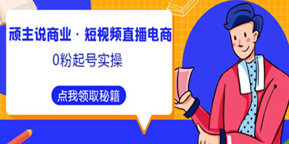 顽主说商业《短视频直播电商0粉起号实操》超800分钟超强实操干活，高效时间、快速落地拿成果