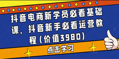 价值3980的抖音电商新学员必看基础课，新手必看运营教程