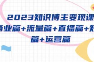 《知识博主变现实战进阶课》商业篇+流量篇+直播篇+知识篇+运营篇